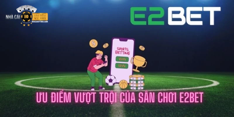 Các thế mạnh vượt trội của nhà cái E2Bet